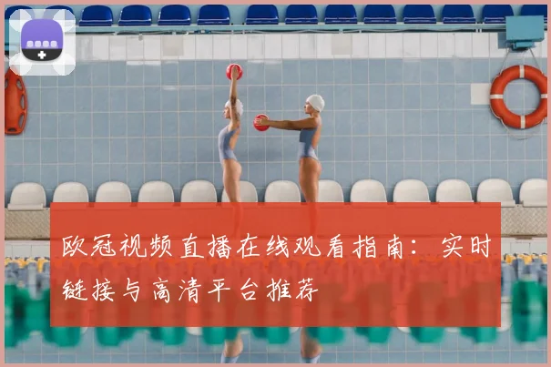 欧冠视频直播在线观看指南：实时链接与高清平台推荐