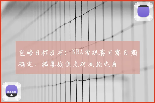 重磅日程发布:NBA常规赛开赛日期确定,揭幕战焦点对决抢先看