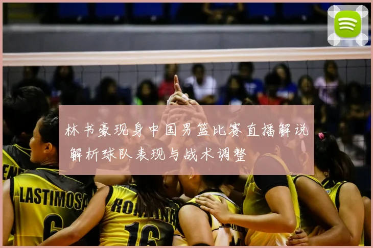 林书豪现身中国男篮比赛直播解说 解析球队表现与战术调整