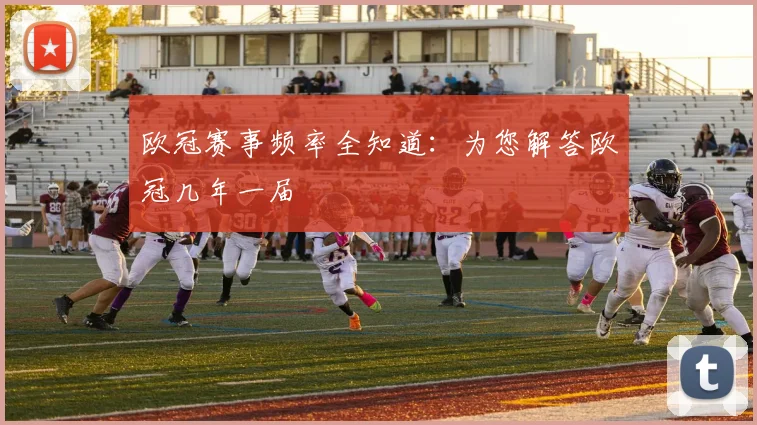 欧冠赛事频率全知道：为您解答欧冠几年一届