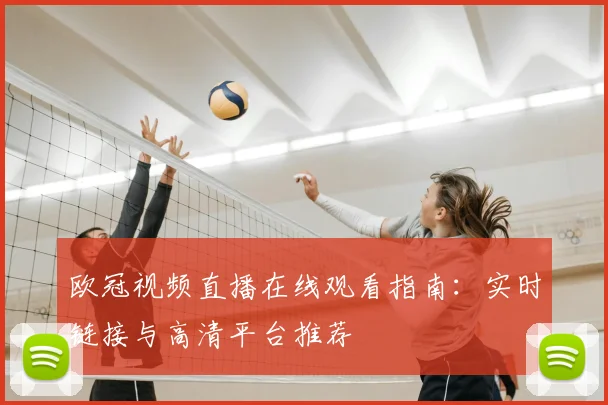 欧冠视频直播在线观看指南：实时链接与高清平台推荐