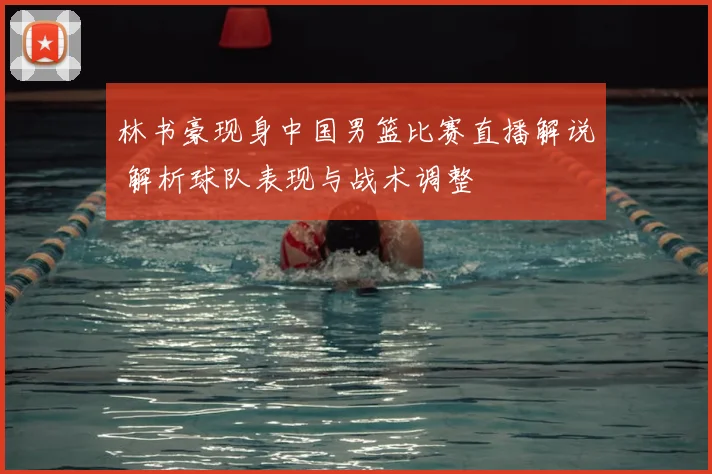 林书豪现身中国男篮比赛直播解说 解析球队表现与战术调整