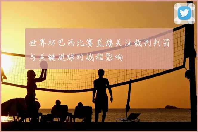 世界杯巴西比赛直播关注裁判判罚与关键进球对战程影响