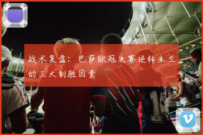 战术复盘：巴萨欧冠决赛逆转米兰的三大制胜因素