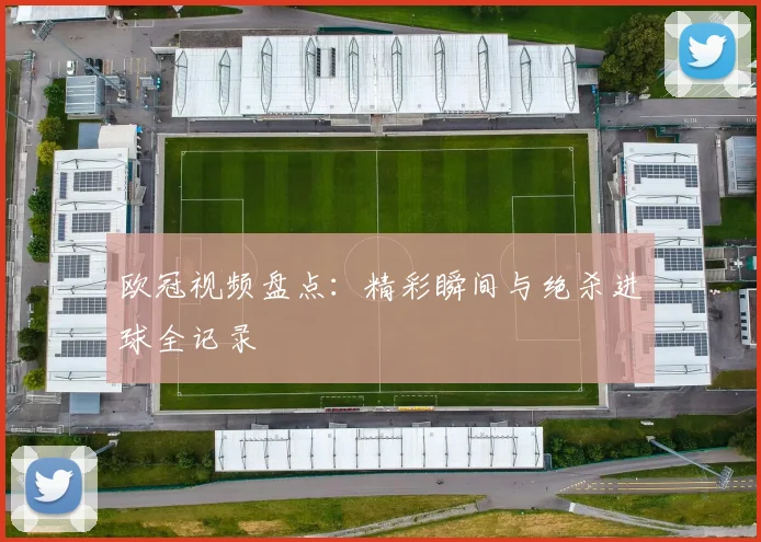 欧冠视频盘点：精彩瞬间与绝杀进球全记录