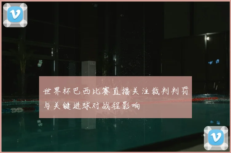 世界杯巴西比赛直播关注裁判判罚与关键进球对战程影响