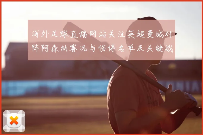 海外足球直播网站关注英超曼城对阵阿森纳赛况与伤停名单及关键战术变化