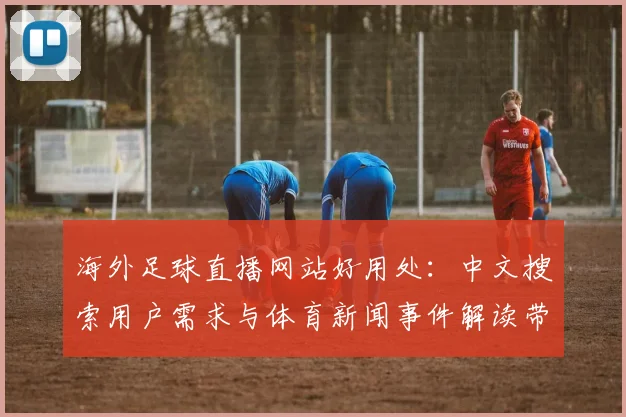 海外足球直播网站好用处：中文搜索用户需求与体育新闻事件解读带来直播观看影响