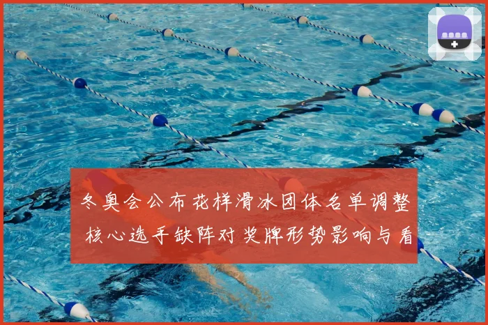 冬奥会公布花样滑冰团体名单调整 核心选手缺阵对奖牌形势影响与看点