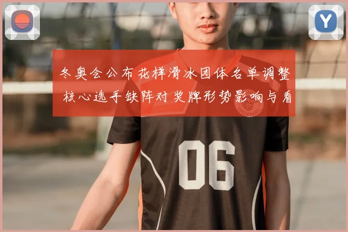 冬奥会公布花样滑冰团体名单调整 核心选手缺阵对奖牌形势影响与看点