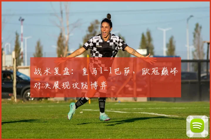 战术复盘：皇马1-1巴萨，欧冠巅峰对决展现攻防博弈