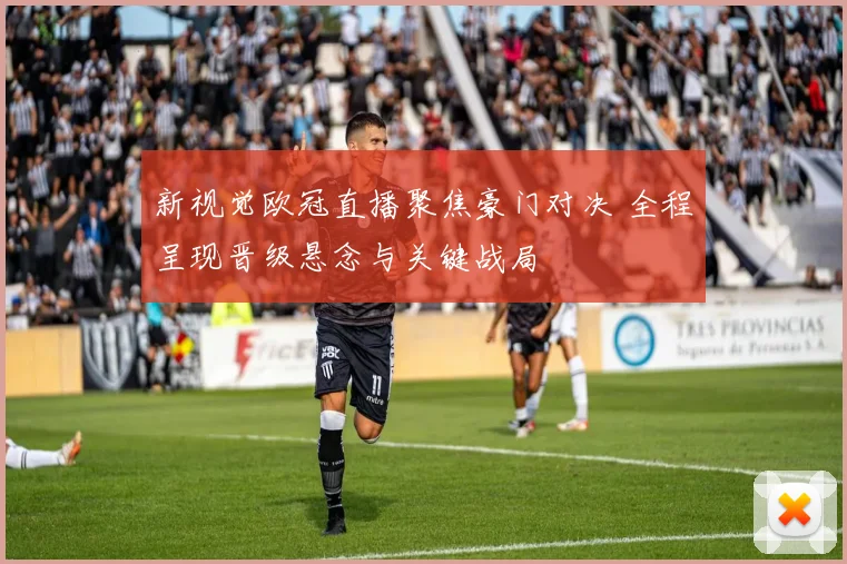 新视觉欧冠直播聚焦豪门对决 全程呈现晋级悬念与关键战局