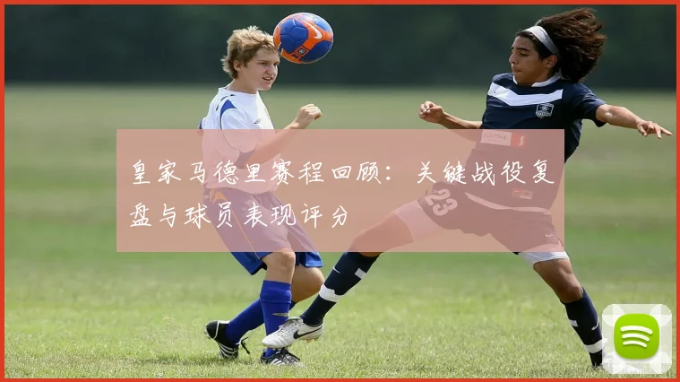 皇家马德里赛程回顾：关键战役复盘与球员表现评分