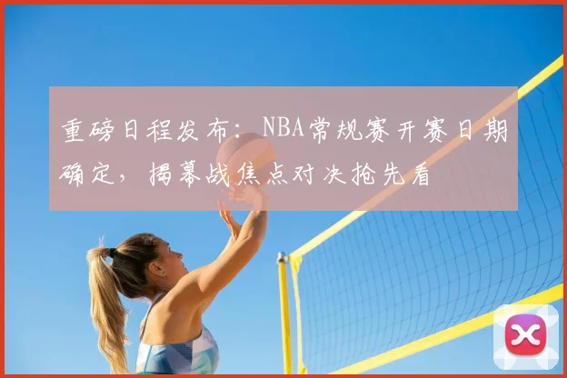重磅日程发布:NBA常规赛开赛日期确定,揭幕战焦点对决抢先看