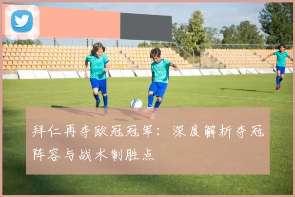 拜仁再夺欧冠冠军：深度解析夺冠阵容与战术制胜点